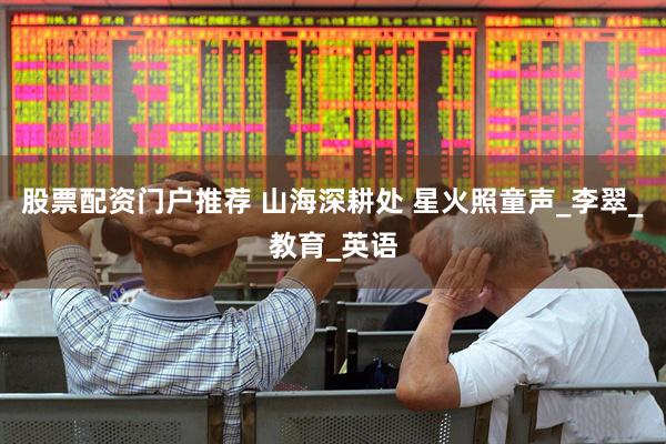 股票配资门户推荐 山海深耕处 星火照童声_李翠_教育_英语