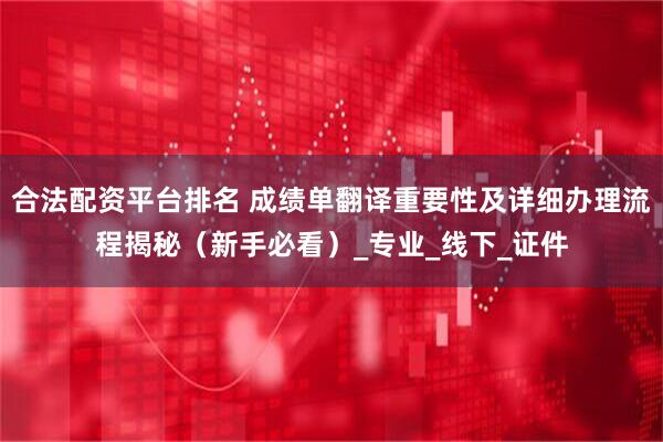 合法配资平台排名 成绩单翻译重要性及详细办理流程揭秘（新手必看）_专业_线下_证件