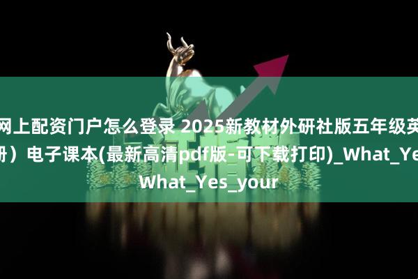 网上配资门户怎么登录 2025新教材外研社版五年级英语（上册）电子课本(最新高清pdf版-可下载打印)_What_Yes_your