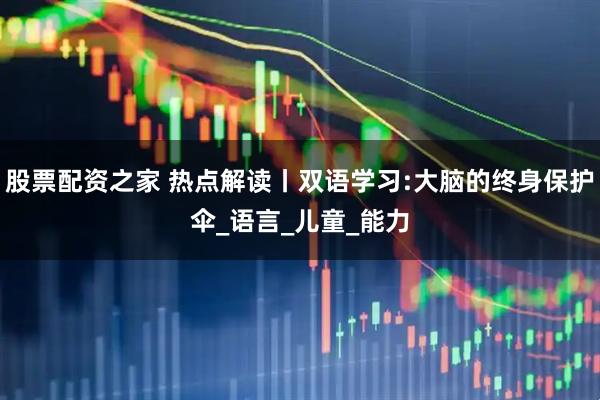 股票配资之家 热点解读丨双语学习:大脑的终身保护伞_语言_儿童_能力