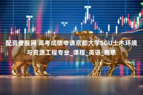 配资查股网 高考成绩申请京都大学SGU土木环境与资源工程专业_课程_英语_雅思