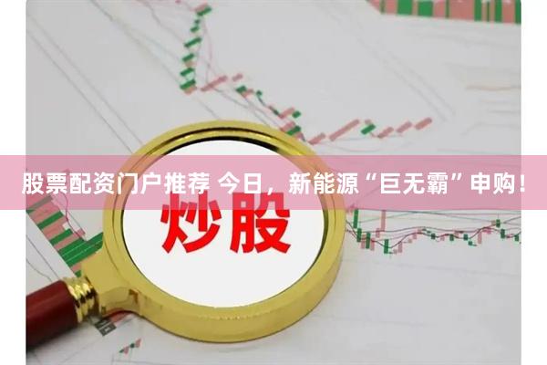 股票配资门户推荐 今日，新能源“巨无霸”申购！