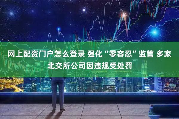 网上配资门户怎么登录 强化“零容忍”监管 多家北交所公司因违规受处罚