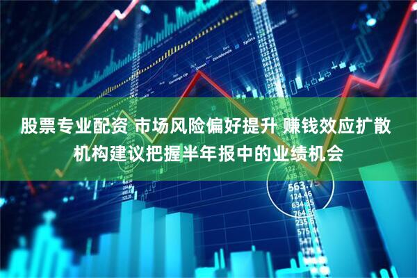 股票专业配资 市场风险偏好提升 赚钱效应扩散 机构建议把握半年报中的业绩机会