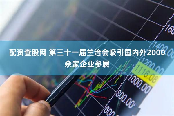 配资查股网 第三十一届兰洽会吸引国内外2000余家企业参展