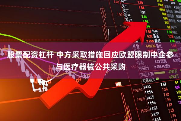 股票配资杠杆 中方采取措施回应欧盟限制中企参与医疗器械公共采购