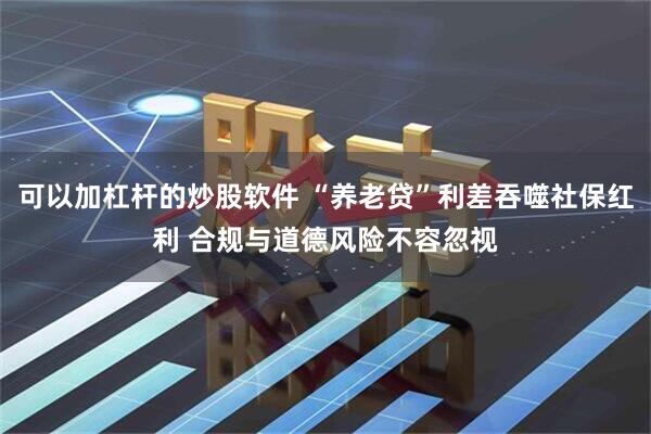 可以加杠杆的炒股软件 “养老贷”利差吞噬社保红利 合规与道德风险不容忽视