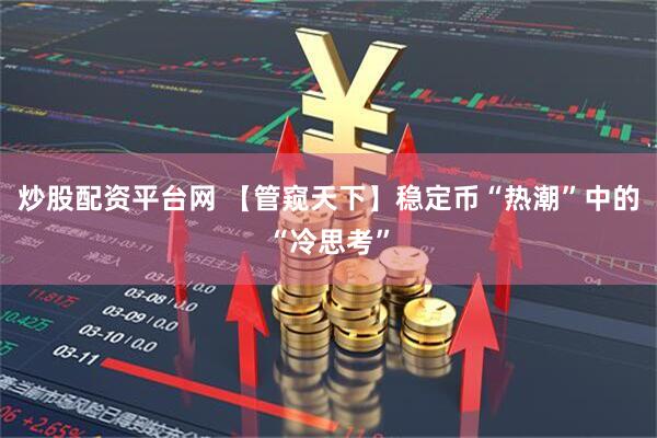 炒股配资平台网 【管窥天下】稳定币“热潮”中的“冷思考”