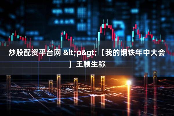 炒股配资平台网 <p>【我的钢铁年中大会】王颖生称