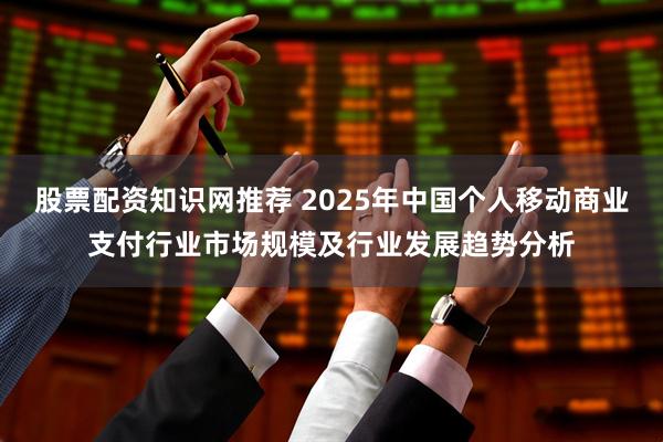 股票配资知识网推荐 2025年中国个人移动商业支付行业市场规模及行业发展趋势分析