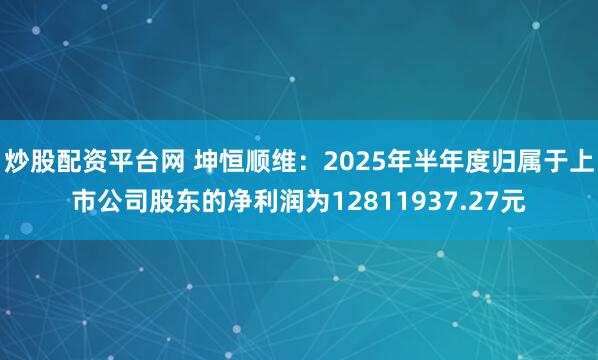 炒股配资平台网 坤恒顺维：2025年半年度归属于上市公司股东的净利润为12811937.27元