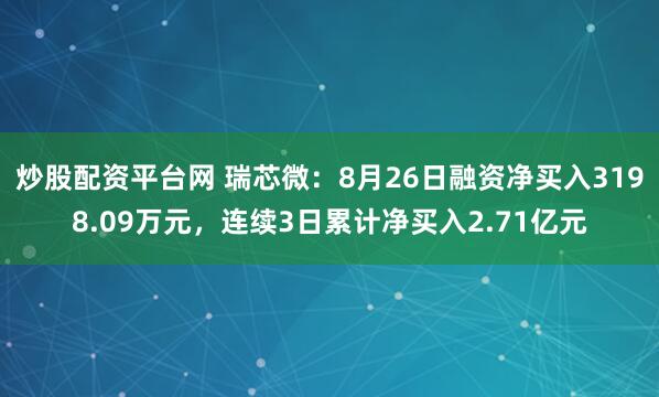 炒股配资平台网 瑞芯微：8月26日融资净买入3198.09万元，连续3日累计净买入2.71亿元