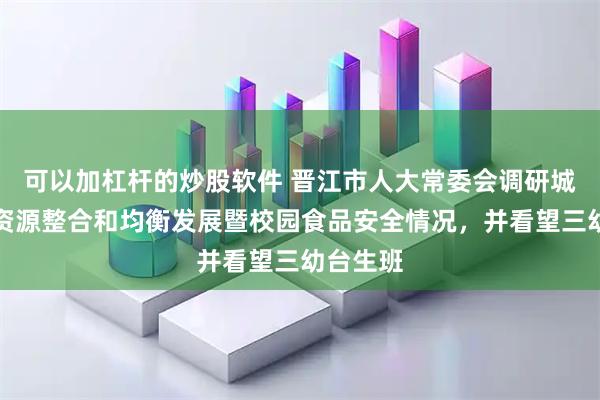 可以加杠杆的炒股软件 晋江市人大常委会调研城乡教育资源整合和均衡发展暨校园食品安全情况，并看望三幼台生班