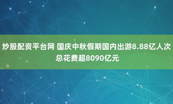 炒股配资平台网 国庆中秋假期国内出游8.88亿人次 总花费超8090亿元