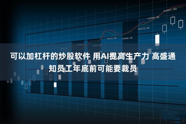 可以加杠杆的炒股软件 用AI提高生产力 高盛通知员工年底前可能要裁员