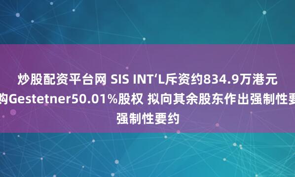 炒股配资平台网 SIS INT‘L斥资约834.9万港元收购Gestetner50.01%股权 拟向其余股东作出强制性要约
