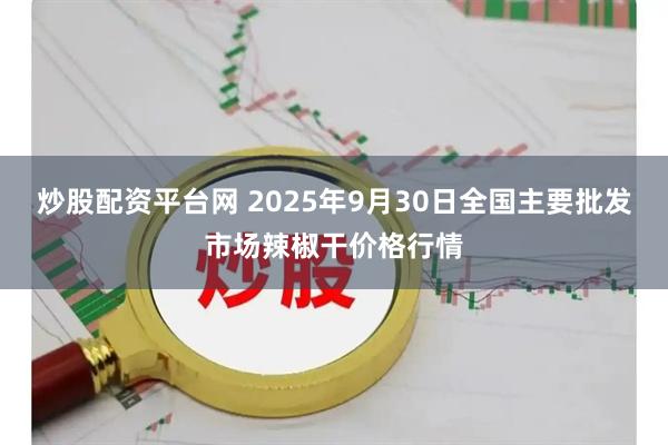 炒股配资平台网 2025年9月30日全国主要批发市场辣椒干价格行情