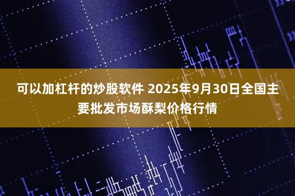 可以加杠杆的炒股软件 2025年9月30日全国主要批发市场酥梨价格行情