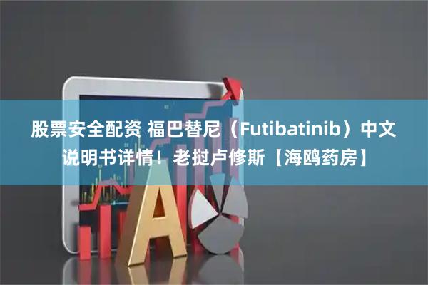 股票安全配资 福巴替尼（Futibatinib）中文说明书详情！老挝卢修斯【海鸥药房】