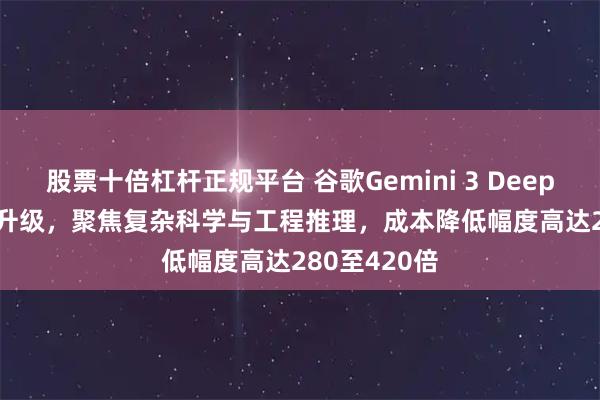 股票十倍杠杆正规平台 谷歌Gemini 3 Deep Think重大升级，聚焦复杂科学与工程推理，成本降低幅度高达280至420倍