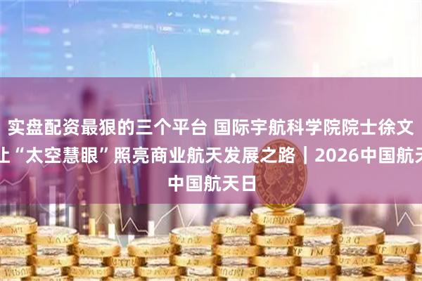 实盘配资最狠的三个平台 国际宇航科学院院士徐文：让“太空慧眼”照亮商业航天发展之路｜2026中国航天日