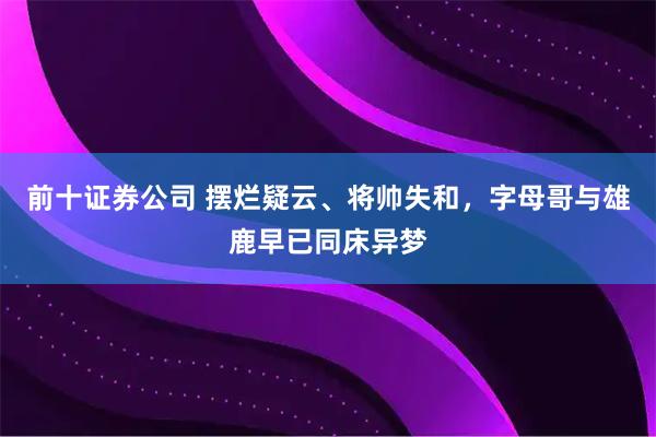 前十证券公司 摆烂疑云、将帅失和，字母哥与雄鹿早已同床异梦