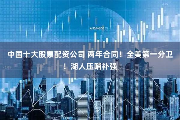 中国十大股票配资公司 两年合同！全美第一分卫！湖人压哨补强