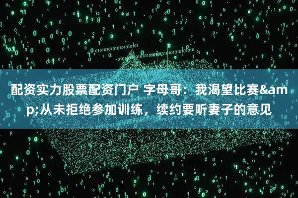 配资实力股票配资门户 字母哥：我渴望比赛&从未拒绝参加训练，续约要听妻子的意见