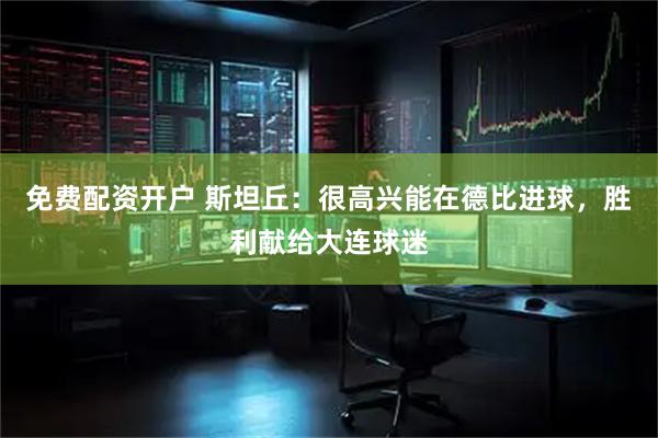 免费配资开户 斯坦丘：很高兴能在德比进球，胜利献给大连球迷