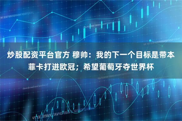 炒股配资平台官方 穆帅：我的下一个目标是带本菲卡打进欧冠；希望葡萄牙夺世界杯