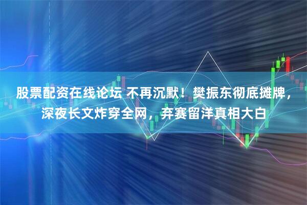 股票配资在线论坛 不再沉默！樊振东彻底摊牌，深夜长文炸穿全网，弃赛留洋真相大白