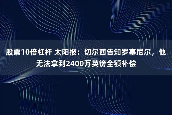 股票10倍杠杆 太阳报：切尔西告知罗塞尼尔，他无法拿到2400万英镑全额补偿