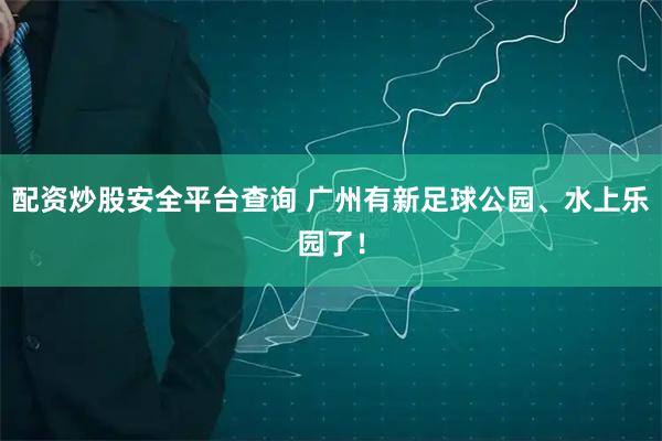 配资炒股安全平台查询 广州有新足球公园、水上乐园了！