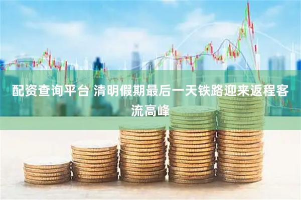 配资查询平台 清明假期最后一天铁路迎来返程客流高峰