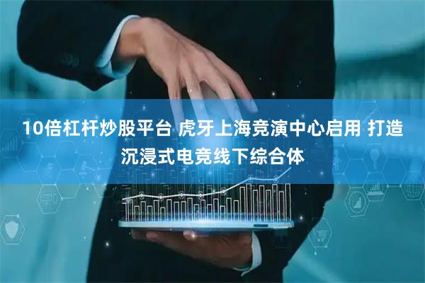 10倍杠杆炒股平台 虎牙上海竞演中心启用 打造沉浸式电竞线下综合体