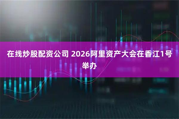 在线炒股配资公司 2026阿里资产大会在香江1号举办