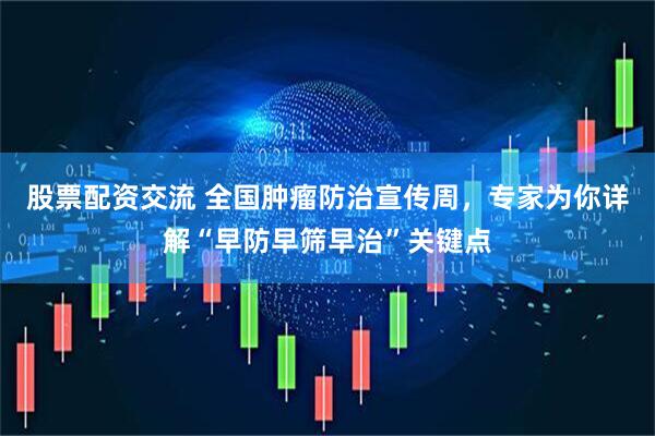 股票配资交流 全国肿瘤防治宣传周，专家为你详解“早防早筛早治”关键点