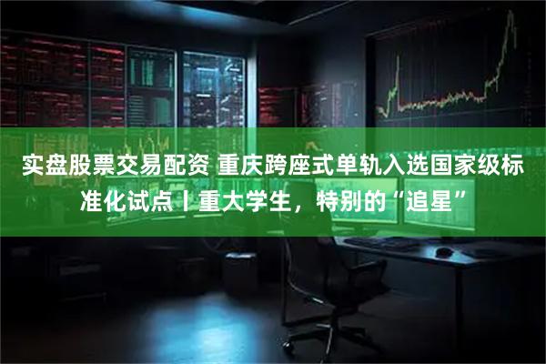 实盘股票交易配资 重庆跨座式单轨入选国家级标准化试点丨重大学生，特别的“追星”