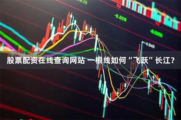 股票配资在线查询网站 一根线如何“飞跃”长江？