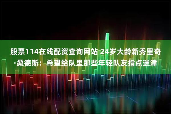 股票114在线配资查询网站 24岁大龄新秀里奇·桑德斯：希望给队里那些年轻队友指点迷津