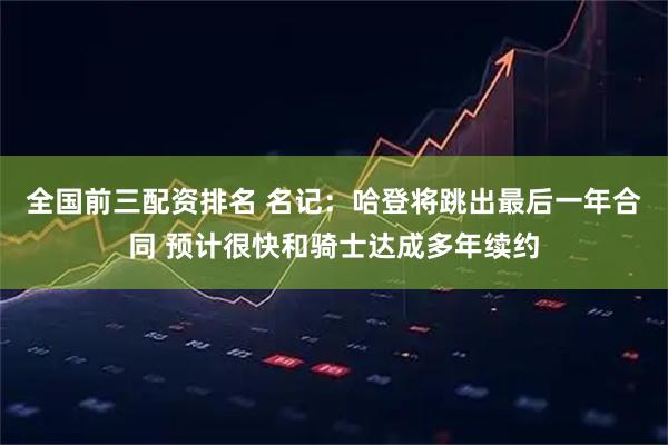 全国前三配资排名 名记：哈登将跳出最后一年合同 预计很快和骑士达成多年续约