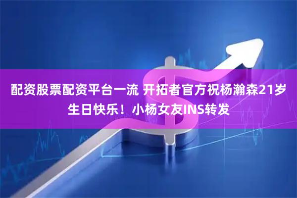 配资股票配资平台一流 开拓者官方祝杨瀚森21岁生日快乐！小杨女友INS转发